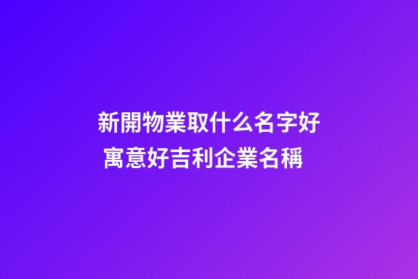 新開物業取什么名字好 寓意好吉利企業名稱-第1張-公司起名-玄機派